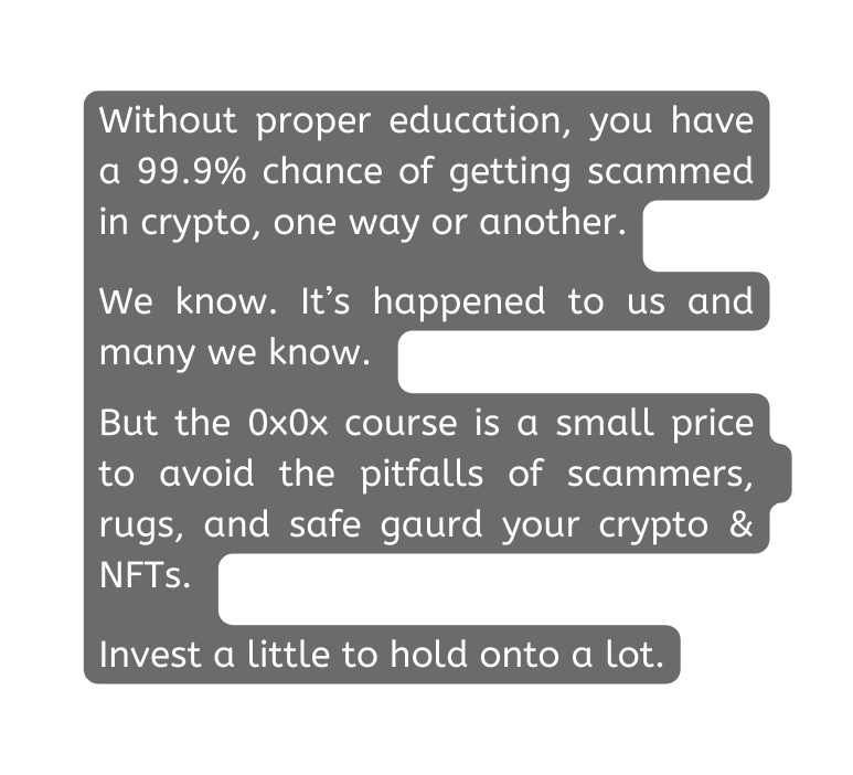 Without proper education you have a 99 9 chance of getting scammed in crypto one way or another We know It s happened to us and many we know But the 0x0x course is a small price to avoid the pitfalls of scammers rugs and safe gaurd your crypto NFTs Invest a little to hold onto a lot