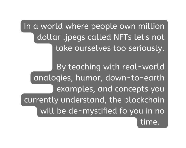 In a world where people own million dollar jpegs called NFTs let s not take ourselves too seriously By teaching with real world analogies humor down to earth examples and concepts you currently understand the blockchain will be de mystified fo you in no time